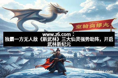 www.z6.com：独霸一方无人敌《新武林》三大仙灵强势助阵，开启武林新纪元