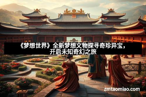 《梦想世界》全新梦想文物探寻奇珍异宝，开启未知奇幻之旅