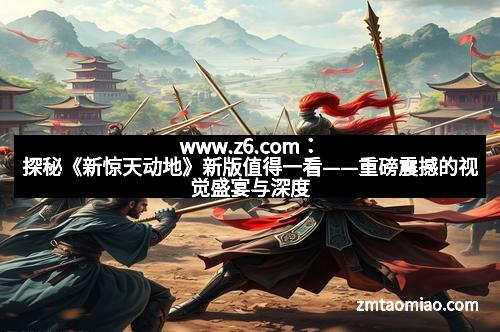 www.z6.com：探秘《新惊天动地》新版值得一看——重磅震撼的视觉盛宴与深度再现